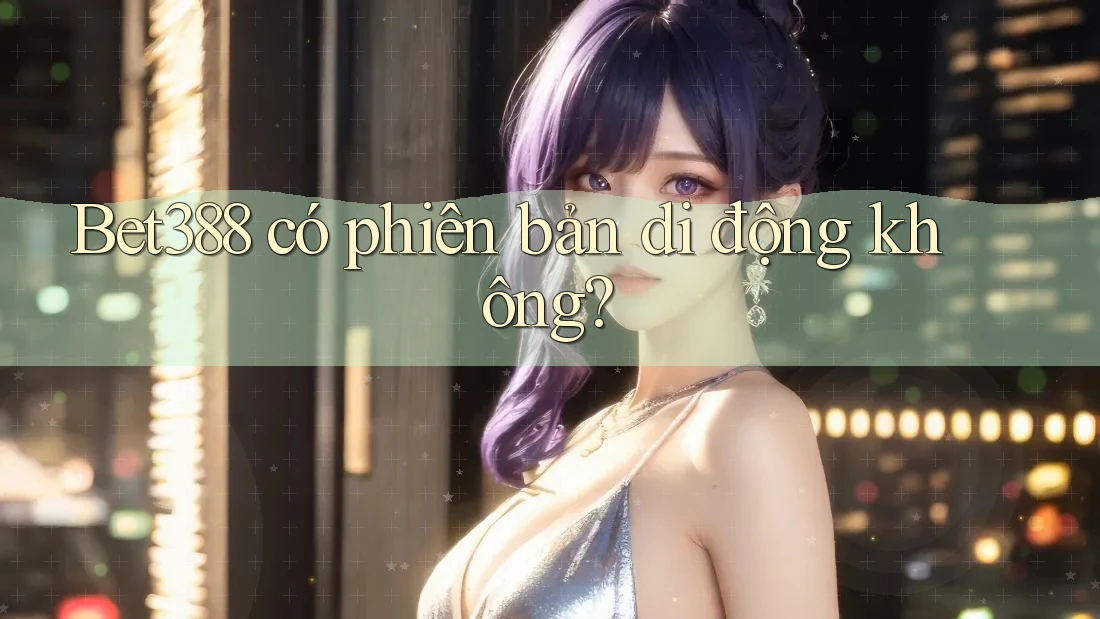 Bet388 có phiên bản di động không? Bet388 có phiên bản di động không?