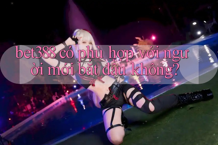 bet388 có phù hợp với người mới bắt đầu không? bet388 có phù hợp với người mới bắt đầu không?