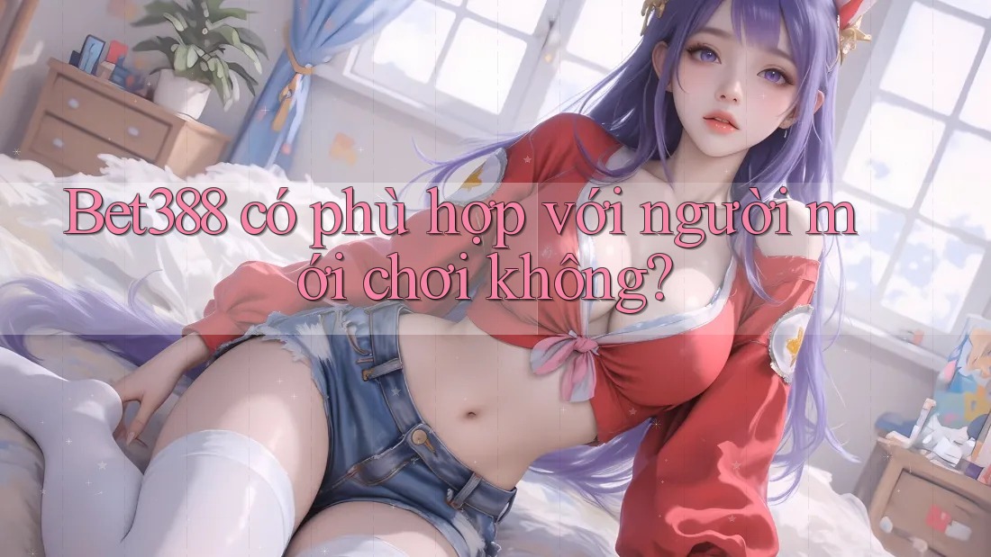 Bet388 có phù hợp với người mới chơi không?
