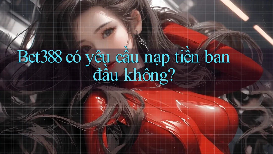 Bet388 có yêu cầu nạp tiền ban đầu không? Bet388 có yêu cầu nạp tiền ban đầu không?
