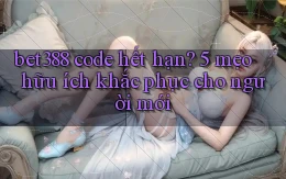 bet388 code hết hạn 5 mẹo hữu ích khắc phục cho người mới