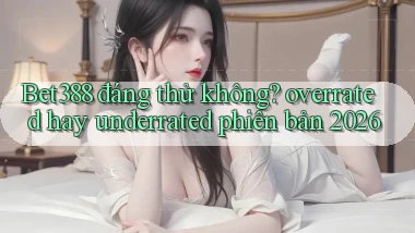 Bet388 đáng thử không overrated hay underrated phiên bản 2026