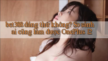bet388 đáng thử không so sánh ai cũng làm được OnePlus 12