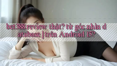 bet388 review thật từ góc nhìn database trên Android 15