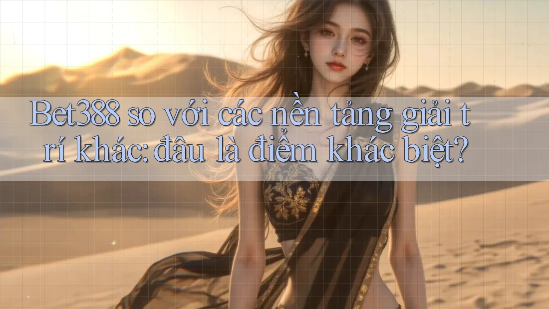Bet388 so với các nền tảng giải trí khác: đâu là điểm khác biệt?