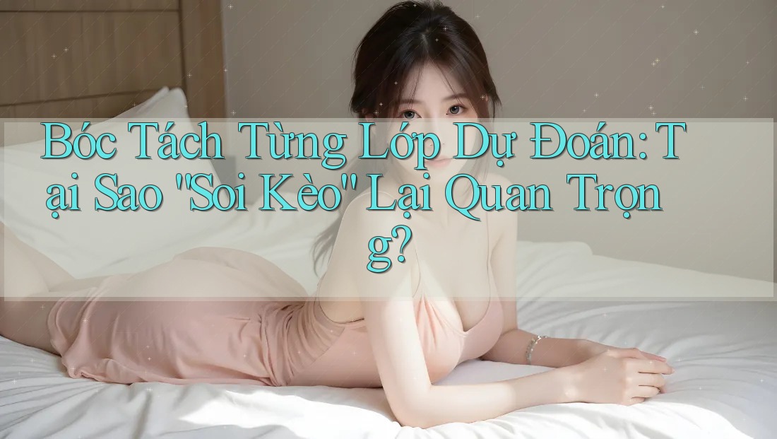 Bóc Tách Từng Lớp Dự Đoán: Tại Sao “Soi Kèo” Lại Quan Trọng?