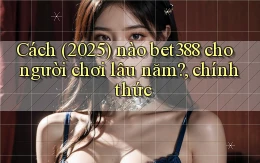 Cách (2025) nào bet388 cho người chơi lâu năm, chính thức