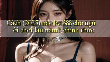 Cách (2025) nào bet388 cho người chơi lâu năm, chính thức