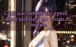 Cách nào Bet388 cho người dùng mobile   rút 1 triệu đầu tiên