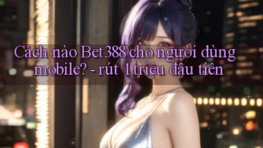 Cách nào Bet388 cho người dùng mobile   rút 1 triệu đầu tiên