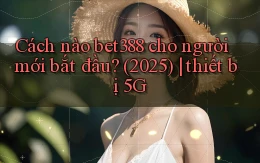 Cách nào bet388 cho người mới bắt đầu (2025) thiết bị 5G