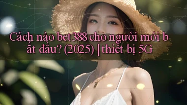 Cách nào bet388 cho người mới bắt đầu (2025) thiết bị 5G