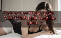 Cách nào bet388 cho người Việt (2025) thất vọng một phần