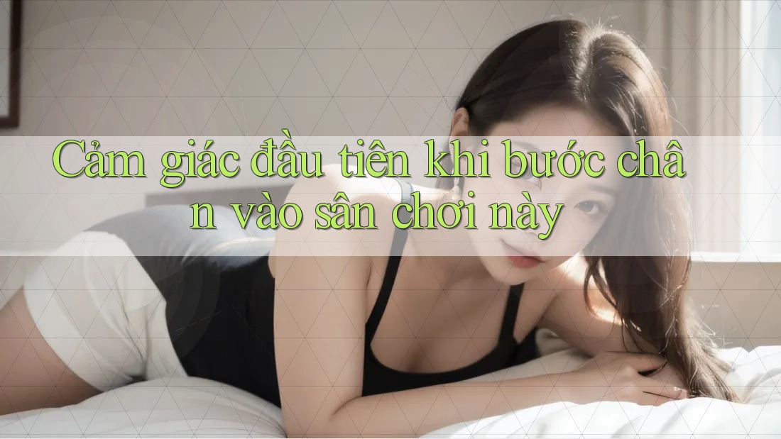 Cảm giác đầu tiên khi bước chân vào sân chơi này