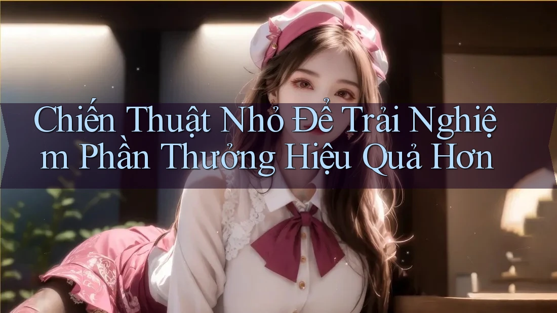 Chiến Thuật Nhỏ Để Trải Nghiệm Phần Thưởng Hiệu Quả Hơn