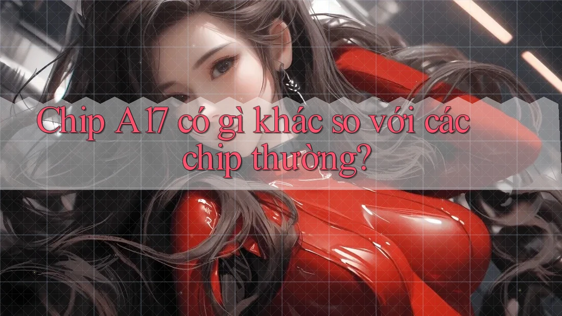 Chip A17 có gì khác so với các chip thường?