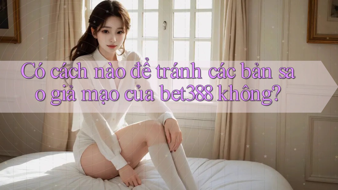 Có cách nào để tránh các bản sao giả mạo của bet388 không? Có cách nào để tránh các bản sao giả mạo của bet388 không?