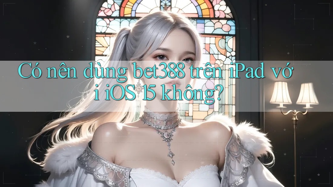 Có nên dùng bet388 trên iPad với iOS 15 không?