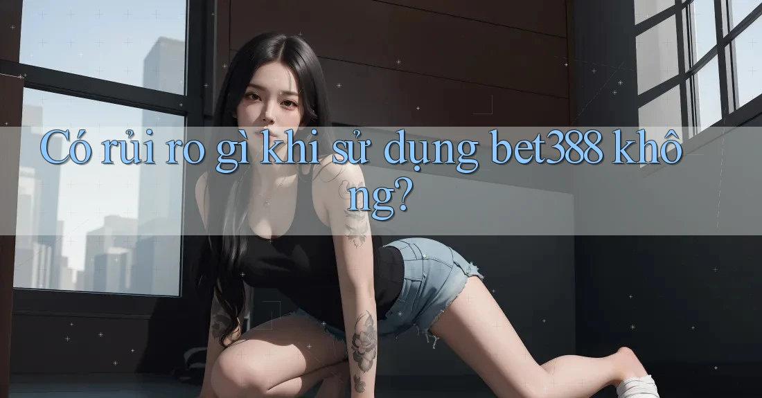 Có rủi ro gì khi sử dụng bet388 không? Có rủi ro gì khi sử dụng bet388 không?