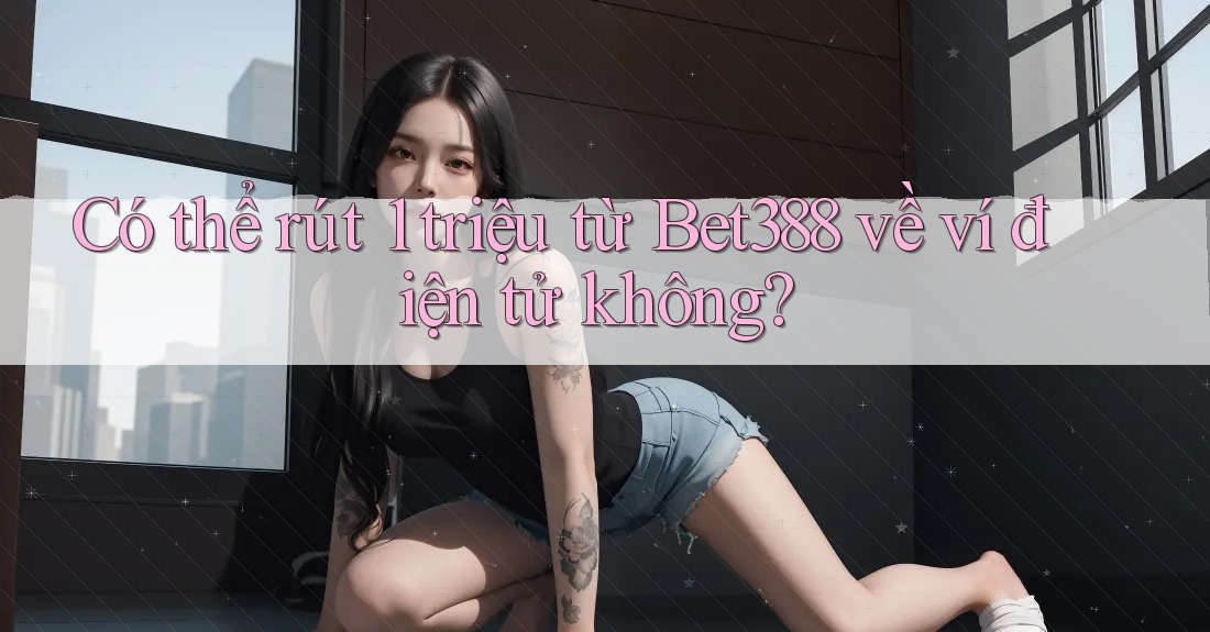 Có thể rút 1 triệu từ Bet388 về ví điện tử không? Có thể rút 1 triệu từ Bet388 về ví điện tử không?
