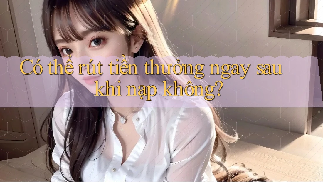 Có thể rút tiền thưởng ngay sau khi nạp không? Có thể rút tiền thưởng ngay sau khi nạp không?