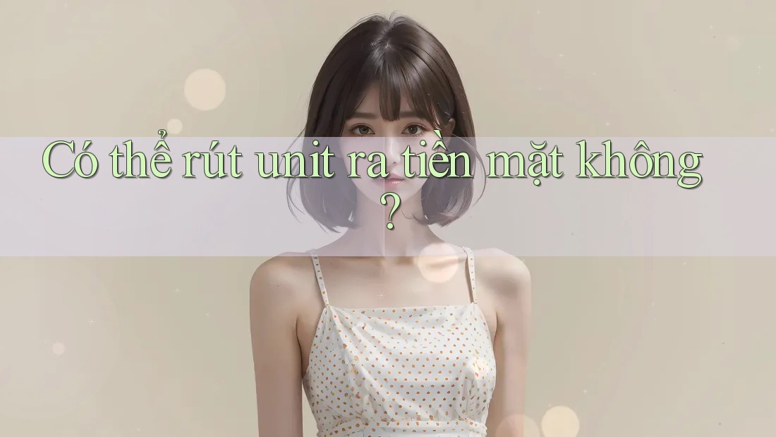 Có thể rút unit ra tiền mặt không?