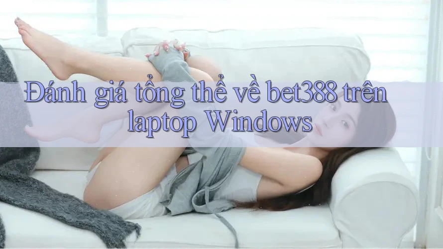 Đánh giá tổng thể về bet388 trên laptop Windows
