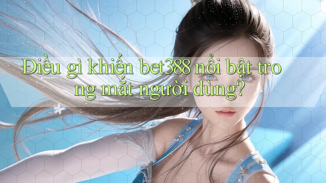 Điều gì khiến bet388 nổi bật trong mắt người dùng?