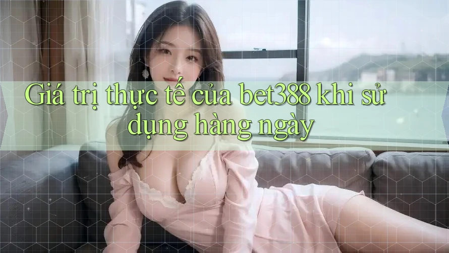 Giá trị thực tế của bet388 khi sử dụng hàng ngày
