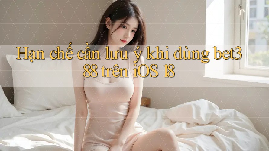 Hạn chế cần lưu ý khi dùng bet388 trên iOS 18
