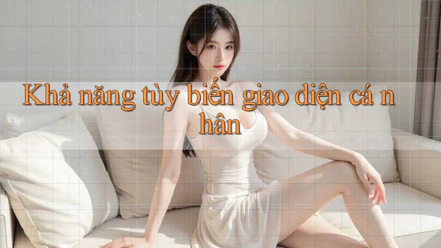 Khả năng tùy biến giao diện cá nhân Khả năng tùy biến giao diện cá nhân