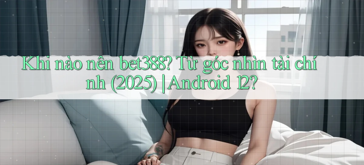 Khi nào nên bet388 từ góc nhìn tài chính (2025) Android 12