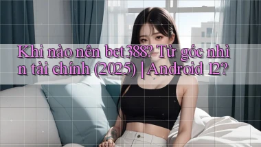 Khi nào nên bet388 từ góc nhìn tài chính (2025) Android 12