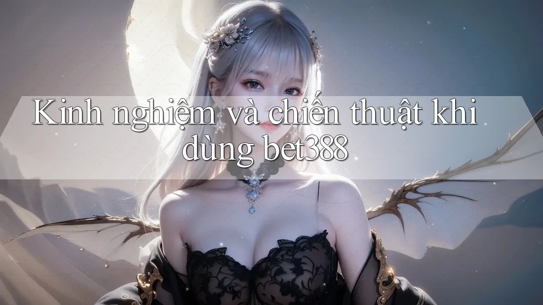 Kinh nghiệm và chiến thuật khi dùng bet388