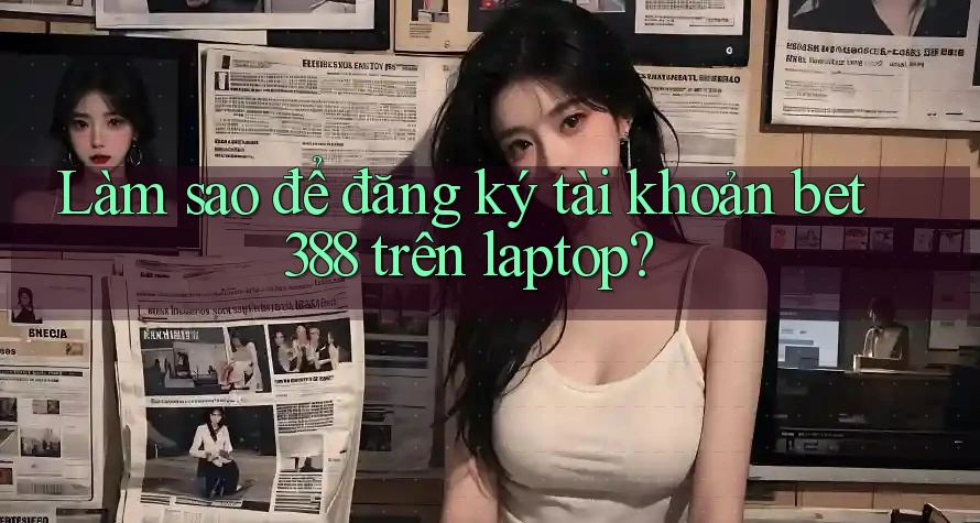 Làm sao để đăng ký tài khoản bet388 trên laptop?