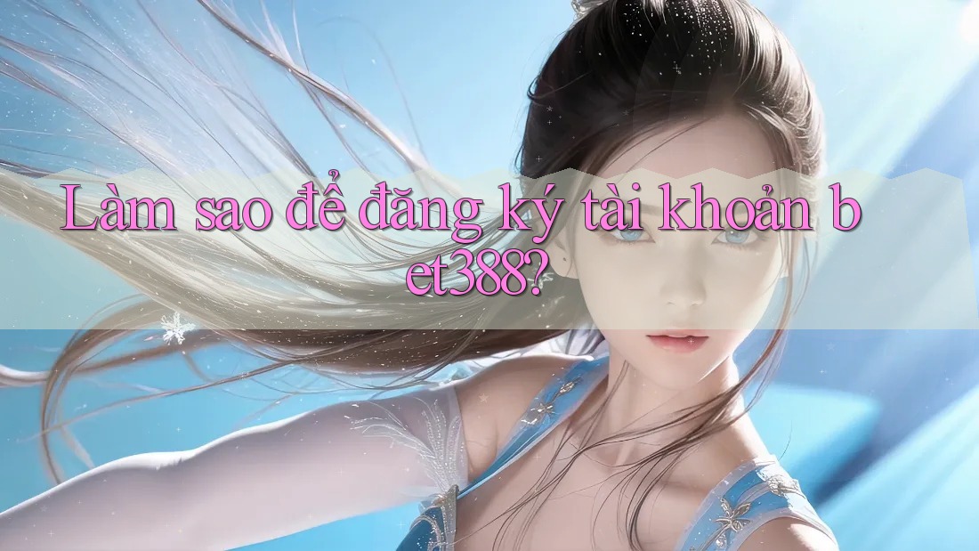 Làm sao để đăng ký tài khoản bet388? Làm sao để đăng ký tài khoản bet388?