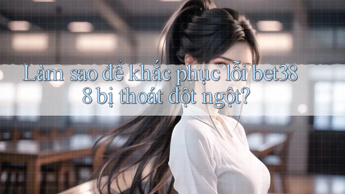 Làm sao để khắc phục lỗi bet388 bị thoát đột ngột?
