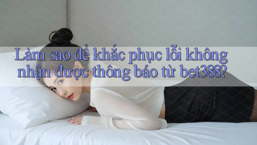 Làm sao để khắc phục lỗi không nhận được thông báo từ bet388? Làm sao để khắc phục lỗi không nhận được thông báo từ bet388?