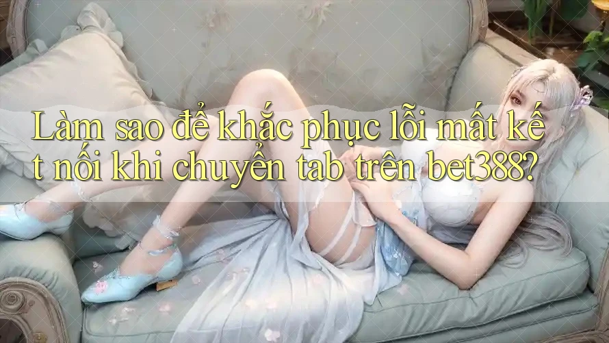 Làm sao để khắc phục lỗi mất kết nối khi chuyển tab trên bet388? Làm sao để khắc phục lỗi mất kết nối khi chuyển tab trên bet388?