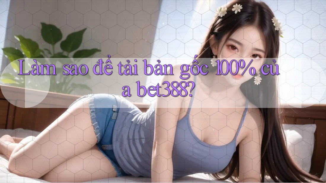 Làm sao để tải bản gốc 100% của bet388? Làm sao để tải bản gốc 100% của bet388?