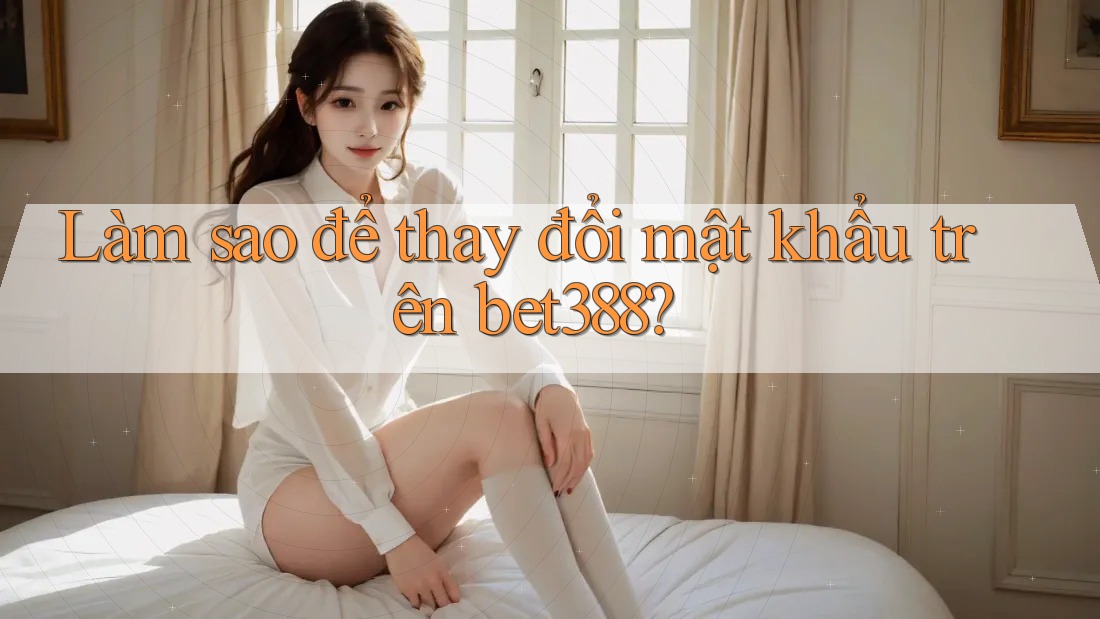 Làm sao để thay đổi mật khẩu trên bet388?