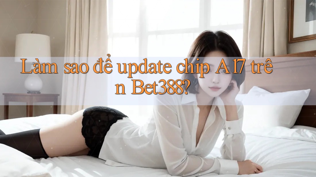 Làm sao để update chip A17 trên Bet388?
