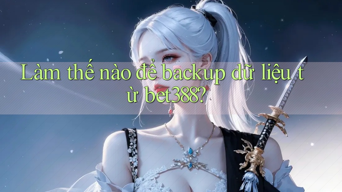 Làm thế nào để backup dữ liệu từ bet388?