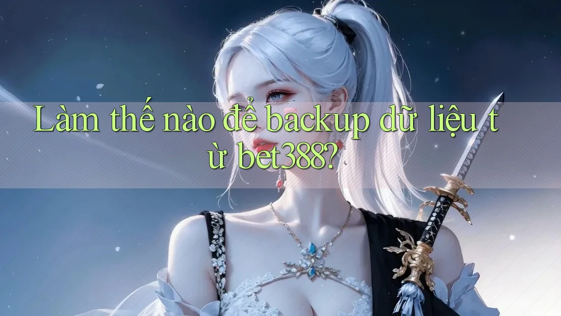 Làm thế nào để backup dữ liệu từ bet388?