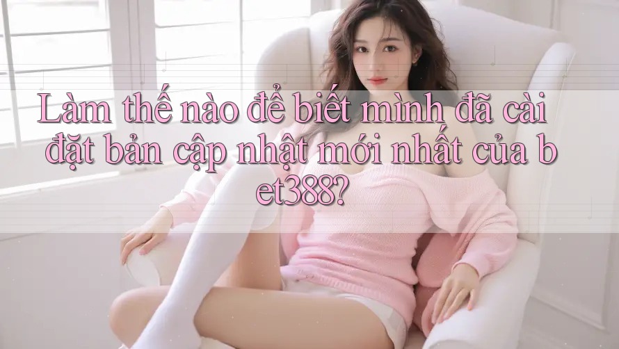 Làm thế nào để biết mình đã cài đặt bản cập nhật mới nhất của bet388? Làm thế nào để biết mình đã cài đặt bản cập nhật mới nhất của bet388?