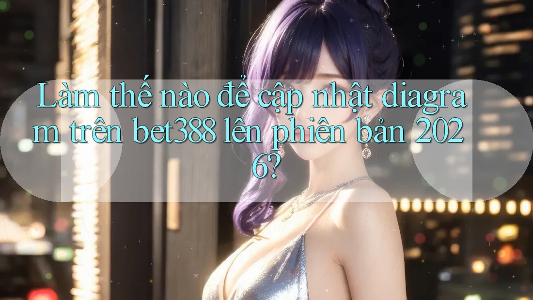 Làm thế nào để cập nhật diagram trên bet388 lên phiên bản 2026?