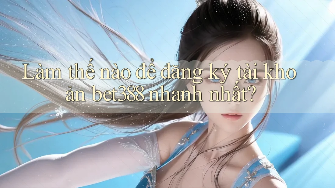 Làm thế nào để đăng ký tài khoản bet388 nhanh nhất?