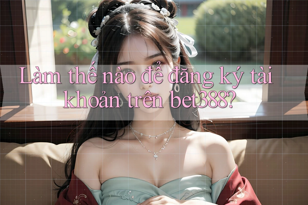 Làm thế nào để đăng ký tài khoản trên bet388?
