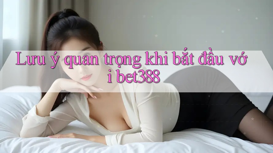 Lưu ý quan trọng khi bắt đầu với bet388