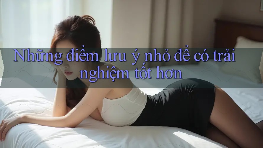 Những điểm lưu ý nhỏ để có trải nghiệm tốt hơn
